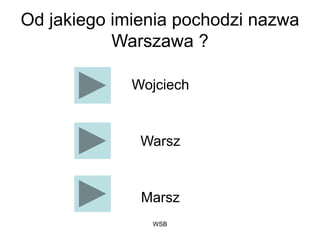 WSB
Od jakiego imienia pochodzi nazwa
Warszawa ?
Wojciech
Warsz
Marsz
 