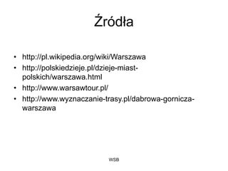 WSB
Źródła
• http://pl.wikipedia.org/wiki/Warszawa
• http://polskiedzieje.pl/dzieje-miast-
polskich/warszawa.html
• http://www.warsawtour.pl/
• http://www.wyznaczanie-trasy.pl/dabrowa-gornicza-
warszawa
 