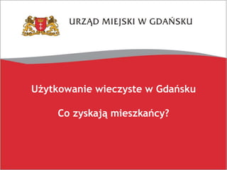Użytkowanie wieczyste w Gdańsku
Co zyskają mieszkańcy?
 