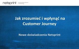 Jak zrozumieć i wpłynąć na
Customer Journey
Nowe doświadczenia Netsprint

 