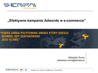 „Efektywne kampanie Adwords w e-commerce”




                                                                       Sebastian Suma
                                                            sebastian.suma@sempai.pl



            Sebastian Suma | sebastian.suma@sempai.pl | Sempai/NetArch                  1
 