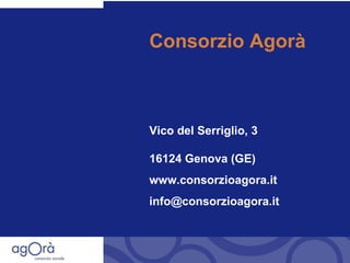 Consorzio Agorà Vico del Serriglio, 3 16124 Genova (GE) www.consorzioagora.it [email_address] 