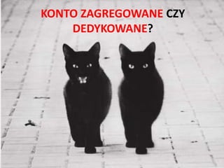 KONTO ZAGREGOWANE CZY
    DEDYKOWANE?
 
