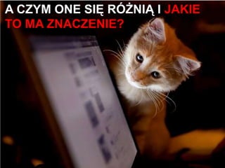 A CZYM ONE SIĘ RÓŻNIĄ I JAKIE
TO MA ZNACZENIE?
 