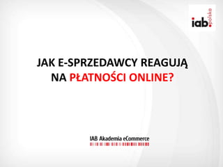 JAK E-SPRZEDAWCY REAGUJĄ
  NA PŁATNOŚCI ONLINE?
 