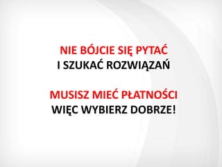 NIE BÓJCIE SIĘ PYTAD
 I SZUKAD ROZWIĄZAO

MUSISZ MIED PŁATNOŚCI
WIĘC WYBIERZ DOBRZE!
 