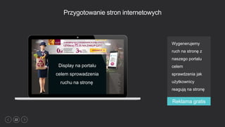 22
Display na portalu
celem sprowadzenia
ruchu na stronę
Przygotowanie stron internetowych
Wygenerujemy
ruch na stronę z
naszego portalu
celem
sprawdzenia jak
użytkownicy
reagują na stronę
Reklama gratis
 