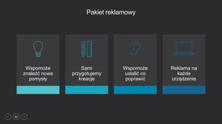 23
Pakiet reklamowy
Wspomoże
znaleźć nowe
pomysły
Sami
przygotujemy
kreacje
Wspomoże
ustalić co
poprawić
Reklama na
każde
urządzenie
 