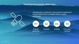 40
Interaktywne kreacje reklamowe
Udostępniamy możliwość wykorzystania wyjątkowych
kreacji reklamowych w ramach których można
publikować
01 02 03 04
Kreacje
graficzna
Youtube Ankietę Formularz
mailowy
 