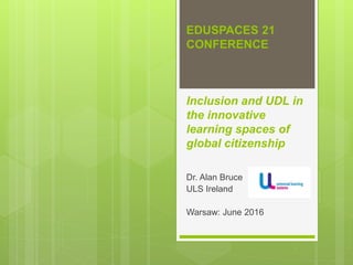 EDUSPACES 21
CONFERENCE
Inclusion and UDL in
the innovative
learning spaces of
global citizenship
Dr. Alan Bruce
ULS Ireland
Warsaw: June 2016
 