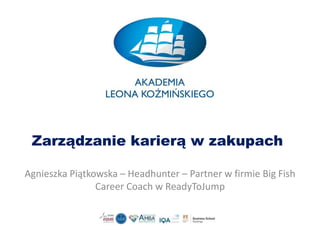 Zarządzanie karierą w zakupach
Agnieszka Piątkowska – Headhunter – Partner w firmie Big Fish
Career Coach w ReadyToJump
 