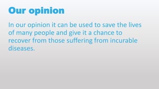 Our opinion
In our opinion it can be used to save the lives
of many people and give it a chance to
recover from those suffering from incurable
diseases.
 
