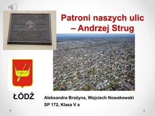 Patroni naszych ulic
– Andrzej Strug
ŁÓDŹ Aleksandra Brożyna, Wojciech Nowakowski
SP 172, Klasa V a
 