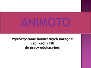ANIMOTO
Wykorzystanie konkretnych narzędzi
(aplikacji) TIK
do pracy edukacyjnej

 