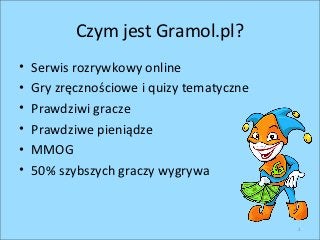 Czym jest Gramol.pl?
•   Serwis rozrywkowy online
•   Gry zręcznościowe i quizy tematyczne
•   Prawdziwi gracze
•   Prawdz...