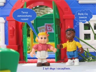 Teraz zamieszkamy razem! Będę Cię zawsze bronił! I żyli długo i szczęśliwie… 