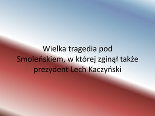 Wielka tragedia pod Smoleńskiem, w której zginął także prezydent Lech Kaczyński 