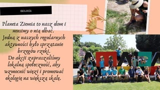 EKOLOGIA


Planeta Ziemia to nasz dom i
musimy o nią dbać.
Jedną z naszych regularnych
aktywności było sprzątanie
brzegów rzeki.
Do akcji zapraszaliśmy
lokalną społeczność, aby
wzmocnić więzi i promować
ekologię na większą skalę.


 