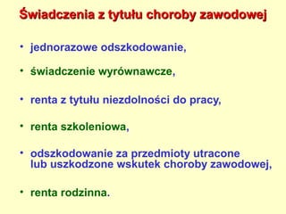 Świadczenia z tytułu choroby zawodowej

• jednorazowe odszkodowanie,

• świadczenie wyrównawcze,

• renta z tytułu niezdolności do pracy,

• renta szkoleniowa,

• odszkodowanie za przedmioty utracone
  lub uszkodzone wskutek choroby zawodowej,

• renta rodzinna.
 