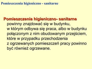 Pomieszczenia higieniczno - sanitarne



 Pomieszczenia higieniczno- sanitarne
  powinny znajdować się w budynku,
  w którym odbywa się praca, albo w budynku
  połączonym z nim obudowanym przejściem,
  które w przypadku przechodzenia
  z ogrzewanych pomieszczeń pracy powinno
  być również ogrzewane.
 