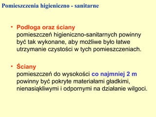 Pomieszczenia higieniczno - sanitarne


   • Podłoga oraz ściany
     pomieszczeń higieniczno-sanitarnych powinny
     być tak wykonane, aby możliwe było łatwe
     utrzymanie czystości w tych pomieszczeniach.

   • Ściany
     pomieszczeń do wysokości co najmniej 2 m
     powinny być pokryte materiałami gładkimi,
     nienasiąkliwymi i odpornymi na działanie wilgoci.
 