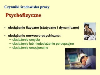 Czynniki środowiska pracy

Psychofizyczne

• obciążenie fizyczne (statyczne i dynamiczne)

• obciążenie nerwowo-psychiczne:
   – obciążenie umysłu
   – obciążenie lub niedociążenie percepcyjne
   – obciążenie emocjonalne
 
