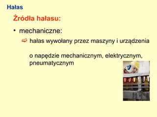 Hałas
  Źródła hałasu:
  • mechaniczne:
     hałas wywołany przez maszyny i urządzenia

        o napędzie mechanicznym, elektrycznym,
        pneumatycznym
 