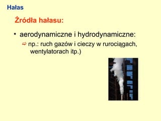 Hałas

  Źródła hałasu:
  • aerodynamiczne i hydrodynamiczne:
     np.: ruch gazów i cieczy w rurociągach,
        wentylatorach itp.)
 