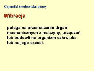 Czynniki środowiska pracy

Wibracja

 polega na przenoszeniu drgań
 mechanicznych z maszyny, urządzeń
 lub budowli na organizm człowieka
 lub na jego części.
 