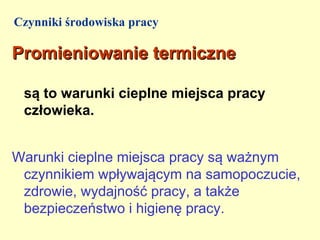 Czynniki środowiska pracy

Promieniowanie termiczne

 są to warunki cieplne miejsca pracy
 człowieka.


Warunki cieplne miejsca pracy są ważnym
 czynnikiem wpływającym na samopoczucie,
 zdrowie, wydajność pracy, a także
 bezpieczeństwo i higienę pracy.
 