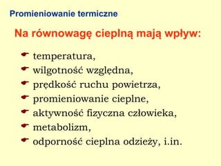Promieniowanie termiczne

 Na równowagę cieplną mają wpływ:
     temperatura,
     wilgotność względna,
     prędkość ruchu powietrza,
     promieniowanie cieplne,
     aktywność fizyczna człowieka,
     metabolizm,
     odporność cieplna odzieży, i.in.
 