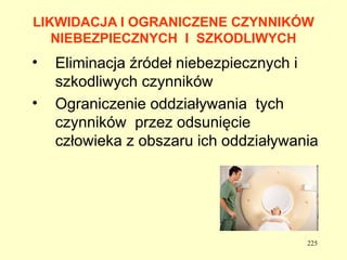 LIKWIDACJA I OGRANICZENE CZYNNIKÓW
   NIEBEZPIECZNYCH I SZKODLIWYCH
•   Eliminacja źródeł niebezpiecznych i
    szkodliwych czynników
•   Ograniczenie oddziaływania tych
    czynników przez odsunięcie
    człowieka z obszaru ich oddziaływania




                                       225
 