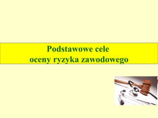 Podstawowe cele
oceny ryzyka zawodowego
 