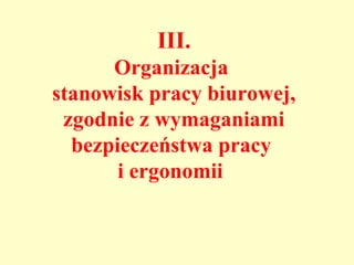 III.
      Organizacja
stanowisk pracy biurowej,
 zgodnie z wymaganiami
  bezpieczeństwa pracy
       i ergonomii
 