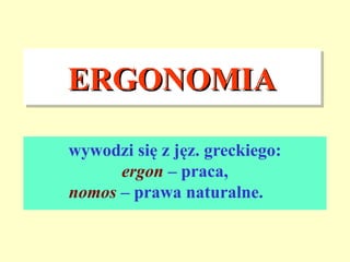 ERGONOMIA
ERGONOMIA
wywodzi się z jęz. greckiego:
      ergon – praca,
nomos – prawa naturalne.
 