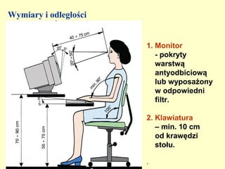 Wymiary i odległości


                       1. Monitor
                          - pokryty
                          warstwą
                          antyodbiciową
                          lub wyposażony
                          w odpowiedni
                          filtr.

                       2. Klawiatura
                          – min. 10 cm
                          od krawędzi
                          stołu.

                       .
 