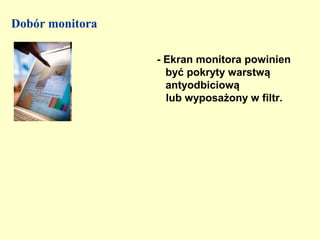 Dobór monitora

                 - Ekran monitora powinien
                   być pokryty warstwą
                   antyodbiciową
                   lub wyposażony w filtr.
 