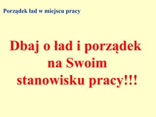 Porządek ład w miejscu pracy




  Dbaj o ład i porządek
        na Swoim
   stanowisku pracy!!!
 