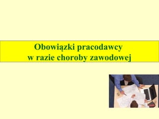 Obowiązki pracodawcy
w razie choroby zawodowej
 
