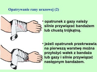 Opatrywanie rany urazowej (2)


                   • opatrunek z gazy należy
                     silnie przywiązać bandażem
                     lub chustą trójkątną.


                   • jeżeli opatrunek przekrwawia,
                     na pierwszą warstwę można
                     przyłożyć wałek z bandaża
                     lub gazy i silnie przywiązać
                     następnym bandażem.
 