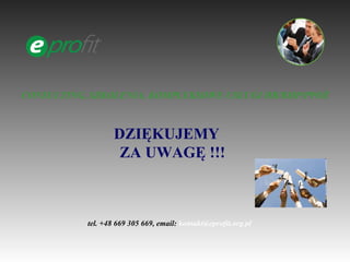 CONSULTING, SZKOLENIA, KOMPLEKSOWE USŁUGI HR/BHP/PPOŻ



                   DZIĘKUJEMY
                    ZA UWAGĘ !!!



           tel. +48 669 305 669, email: kontakt@eprofit.org.pl
 