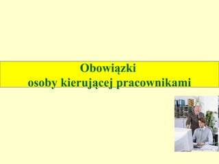 Obowiązki
osoby kierującej pracownikami
 