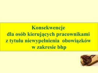 Konsekwencje
dla osób kierujących pracownikami
z tytułu niewypełnienia obowiązków
            w zakresie bhp
 