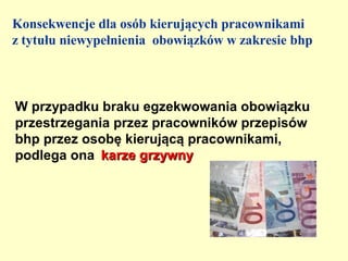 Konsekwencje dla osób kierujących pracownikami
z tytułu niewypełnienia obowiązków w zakresie bhp



W przypadku braku egzekwowania obowiązku
przestrzegania przez pracowników przepisów
bhp przez osobę kierującą pracownikami,
podlega ona karze grzywny
 