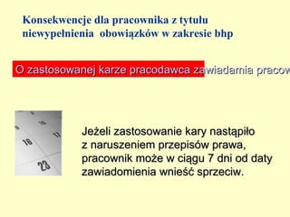 Konsekwencje dla pracownika z tytułu
 niewypełnienia obowiązków w zakresie bhp


O zastosowanej karze pracodawca zawiadamia pracow




            Jeżeli zastosowanie kary nastąpiło
            z naruszeniem przepisów prawa,
            pracownik może w ciągu 7 dni od daty
            zawiadomienia wnieść sprzeciw.
 