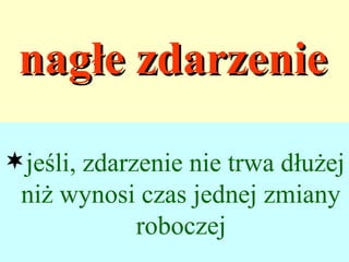nagłe zdarzenie

jeśli, zdarzenie nie trwa dłużej
 niż wynosi czas jednej zmiany
           roboczej
 