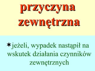przyczyna
    zewnętrzna
jeżeli, wypadek nastąpił na
wskutek działania czynników
       zewnętrznych
 