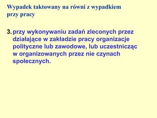 Wypadek taktowany na równi z wypadkiem
przy pracy

3. przy wykonywaniu zadań zleconych przez
   działające w zakładzie pracy organizacje
   polityczne lub zawodowe, lub uczestnicząc
   w organizowanych przez nie czynach
   społecznych.
 