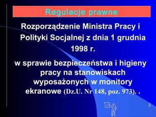 2 Regulacje prawne Rozporządzenie Ministra Pracy i Polityki Socjalnej z dnia 1 grudnia 1998 r. w sprawie bezpieczeństwa i higieny pracy na stanowiskach wyposażonych w monitory ekranowe  (Dz.U. Nr 148, poz. 973).   . 