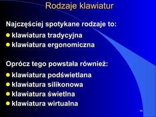 Rodzaje klawiatur Najczęściej spotykane rodzaje to: klawiatura tradycyjna klawiatura ergonomiczna Oprócz tego powstała również: klawiatura podświetlana klawiatura silikonowa klawiatura świetlna klawiatura wirtualna 